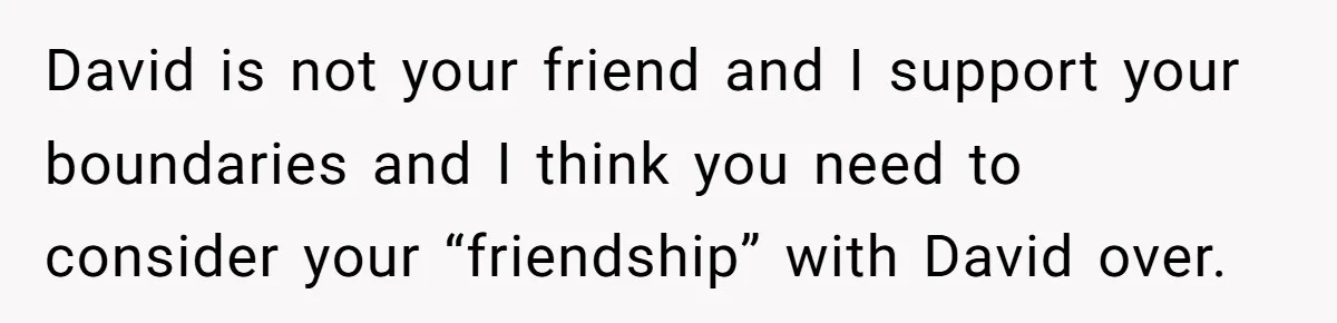 "You Can't Bring a Plus-One to Your Own House": Man Shuts Down Entitled Wedding Plans David is not your friend and I support your boundaries and I think you need to consider your “friendship” with David over.