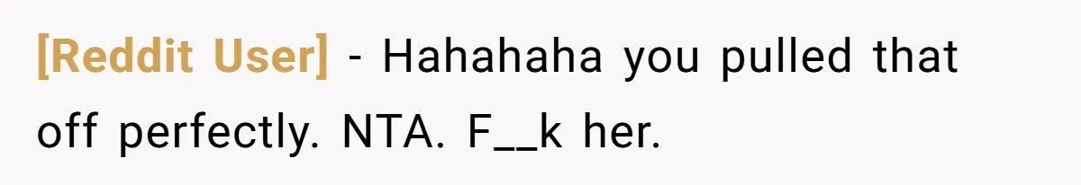 [Reddit User] − Hahahaha you pulled that off perfectly. NTA. F__k her.