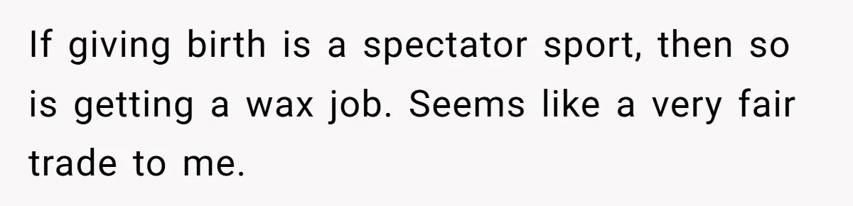 Wife Bargains With Husband: He Wants Mom in Delivery Room, She Wants Dad at His Colonoscopy If giving birth is a spectator sport, then so is getting a wax job. Seems like a very fair trade to me.
