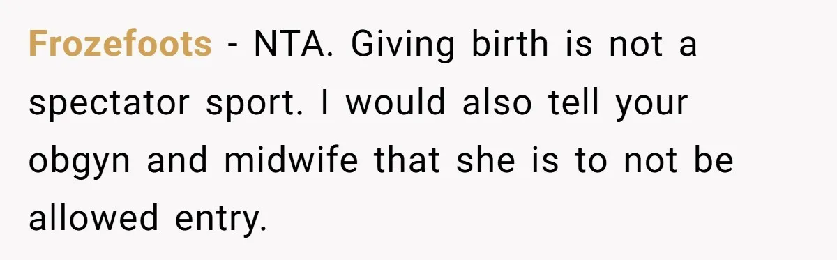 Wife Bargains With Husband: He Wants Mom in Delivery Room, She Wants Dad at His Colonoscopy Frozefoots − NTA. Giving birth is not a spectator sport. I would also tell your obgyn and midwife that she is to not be allowed entry.