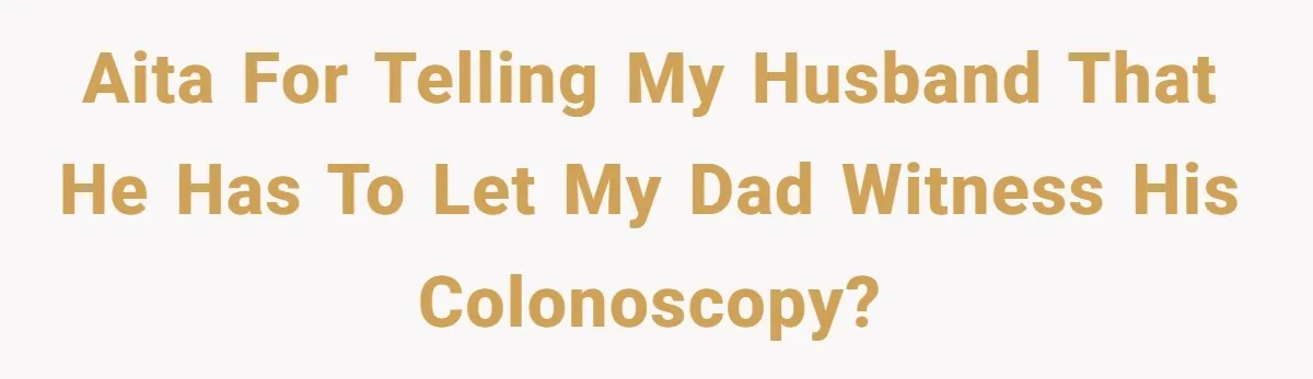 Wife Bargains With Husband: He Wants Mom in Delivery Room, She Wants Dad at His Colonoscopy AITA for telling my husband that he has to let my dad witness his colonoscopy?