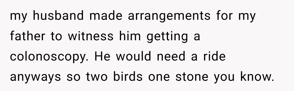Wife Bargains With Husband: He Wants Mom in Delivery Room, She Wants Dad at His Colonoscopy my husband made arrangements for my father to witness him getting a colonoscopy. He would need a ride anyways so two birds one stone you know.