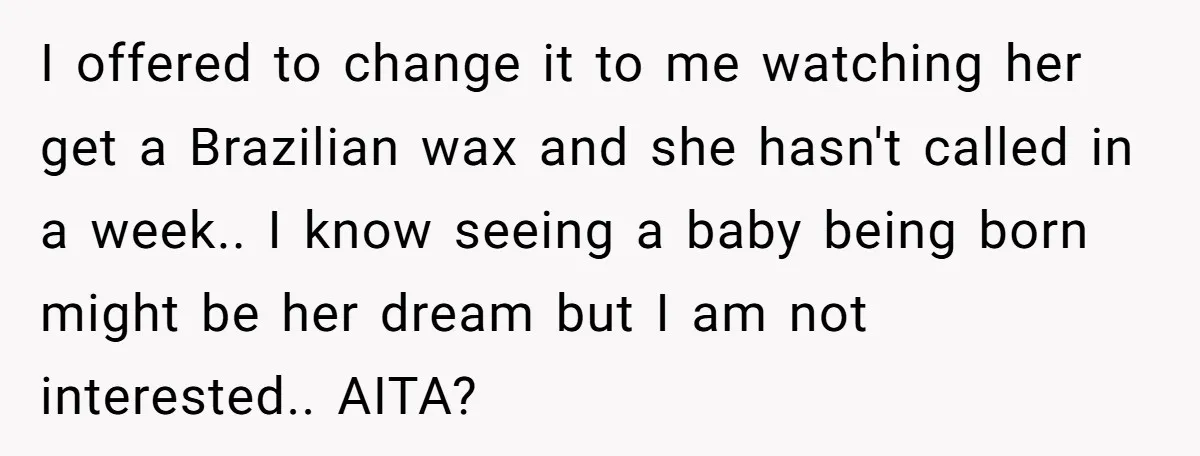 Wife Bargains With Husband: He Wants Mom in Delivery Room, She Wants Dad at His Colonoscopy I offered to change it to me watching her get a Brazilian wax and she hasn't called in a week.. I know seeing a baby being born might be her...