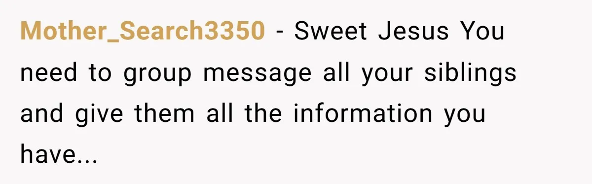 “They Lied to My Face”: Daughter Discovers Her Parents Knew She Was at Risk Before She Had a Child Mother_Search3350 − Sweet Jesus You need to group message all your siblings and give them all the information you have...