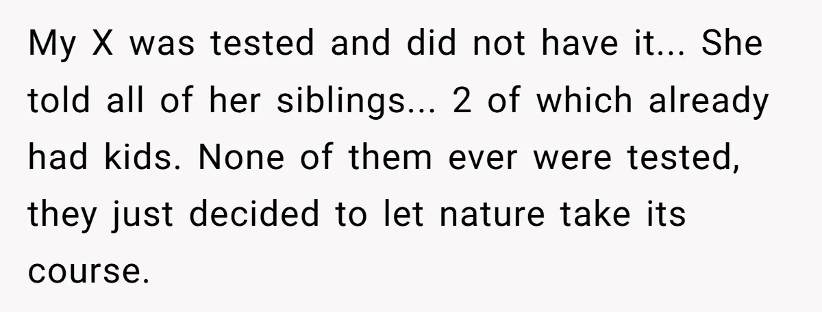 “They Lied to My Face”: Daughter Discovers Her Parents Knew She Was at Risk Before She Had a Child My X was tested and did not have it... She told all of her siblings... 2 of which already had kids. None of them ever were tested, they just decided...