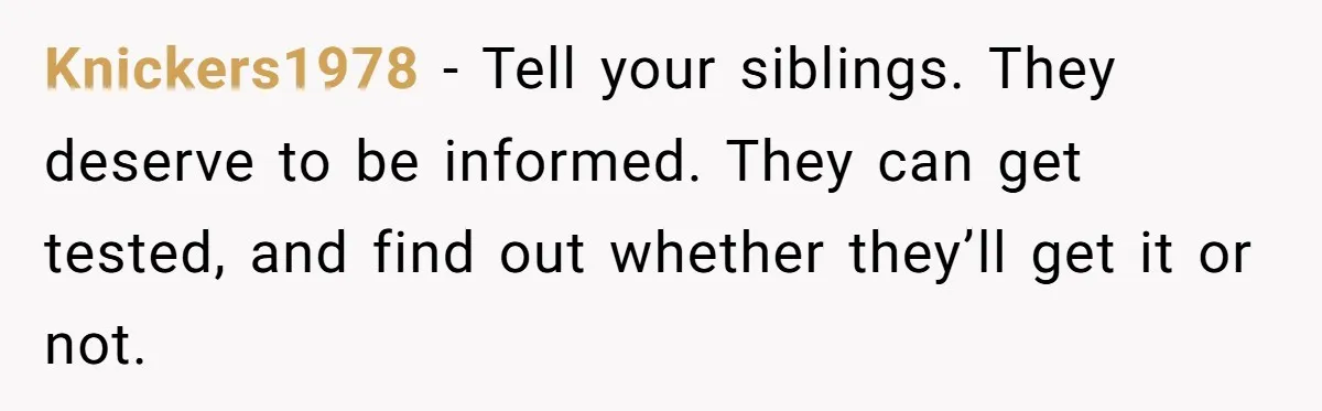 “They Lied to My Face”: Daughter Discovers Her Parents Knew She Was at Risk Before She Had a Child Knickers1978 − Tell your siblings. They deserve to be informed. They can get tested, and find out whether they’ll get it or not.