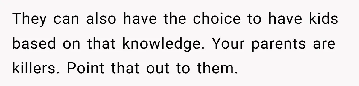 “They Lied to My Face”: Daughter Discovers Her Parents Knew She Was at Risk Before She Had a Child They can also have the choice to have kids based on that knowledge. Your parents are killers. Point that out to them.