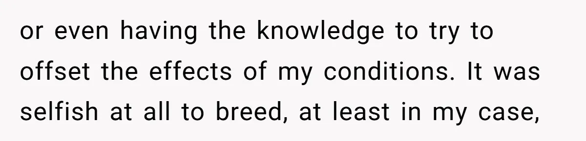 “They Lied to My Face”: Daughter Discovers Her Parents Knew She Was at Risk Before She Had a Child or even having the knowledge to try to offset the effects of my conditions. It was selfish at all to breed, at least in my case,
