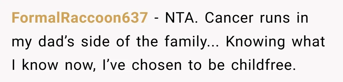 “They Lied to My Face”: Daughter Discovers Her Parents Knew She Was at Risk Before She Had a Child FormalRaccoon637 − NTA. Cancer runs in my dad’s side of the family... Knowing what I know now, I’ve chosen to be childfree.