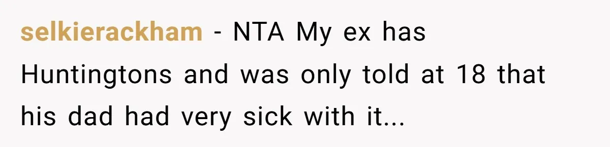 “They Lied to My Face”: Daughter Discovers Her Parents Knew She Was at Risk Before She Had a Child selkierackham − NTA My ex has Huntingtons and was only told at 18 that his dad had very sick with it...