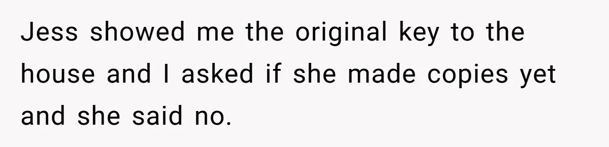 Woman Asks For Son’s House Key, Then Gets Shocked When Daughter-In-Law Says “No Contribution, No Copy” Jess showed me the original key to the house and I asked if she made copies yet and she said no.