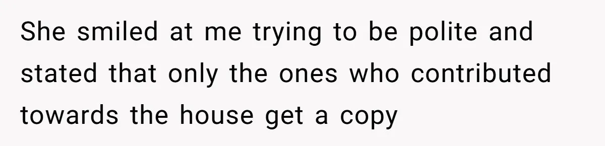Woman Asks For Son’s House Key, Then Gets Shocked When Daughter-In-Law Says “No Contribution, No Copy” She smiled at me trying to be polite and stated that only the ones who contributed towards the house get a copy