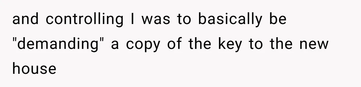 Woman Asks For Son’s House Key, Then Gets Shocked When Daughter-In-Law Says “No Contribution, No Copy” and controlling I was to basically be "demanding" a copy of the key to the new house