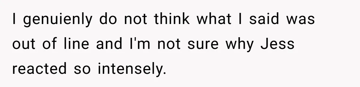 Woman Asks For Son’s House Key, Then Gets Shocked When Daughter-In-Law Says “No Contribution, No Copy” I genuienly do not think what I said was out of line and I'm not sure why Jess reacted so intensely.