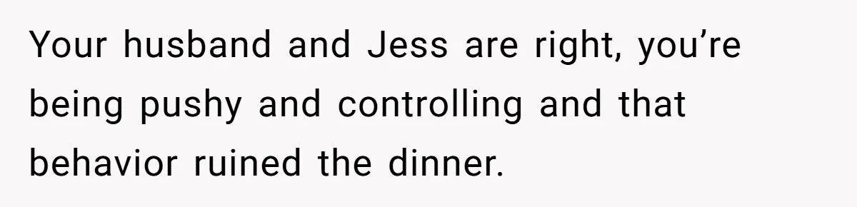 Woman Asks For Son’s House Key, Then Gets Shocked When Daughter-In-Law Says “No Contribution, No Copy” Your husband and Jess are right, you’re being pushy and controlling and that behavior ruined the dinner.