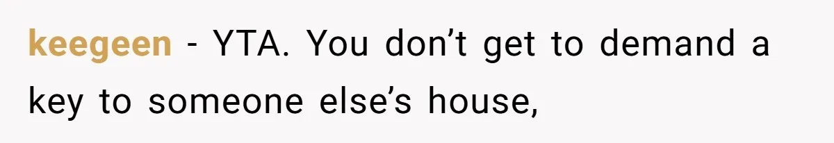 Woman Asks For Son’s House Key, Then Gets Shocked When Daughter-In-Law Says “No Contribution, No Copy” keegeen − YTA. You don’t get to demand a key to someone else’s house,