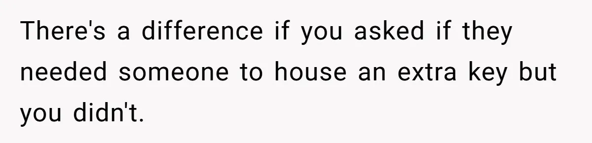 Woman Asks For Son’s House Key, Then Gets Shocked When Daughter-In-Law Says “No Contribution, No Copy” There's a difference if you asked if they needed someone to house an extra key but you didn't.