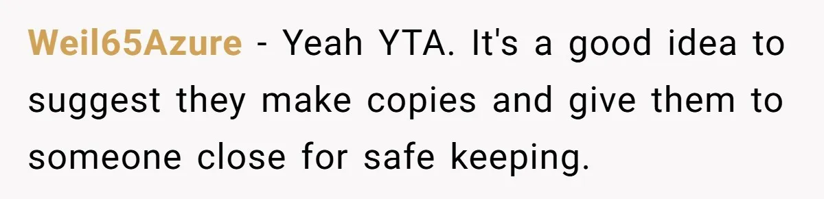 Woman Asks For Son’s House Key, Then Gets Shocked When Daughter-In-Law Says “No Contribution, No Copy” Weil65Azure − Yeah YTA. It's a good idea to suggest they make copies and give them to someone close for safe keeping.