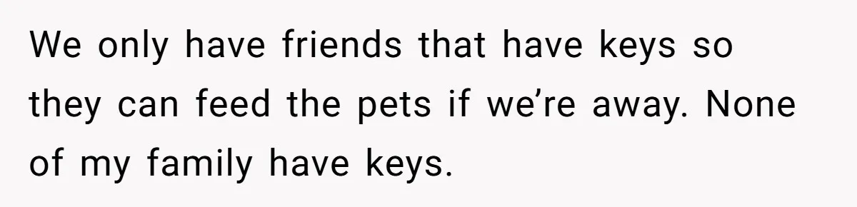 Woman Asks For Son’s House Key, Then Gets Shocked When Daughter-In-Law Says “No Contribution, No Copy” We only have friends that have keys so they can feed the pets if we’re away. None of my family have keys.