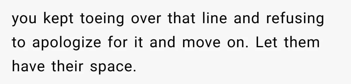 Woman Asks For Son’s House Key, Then Gets Shocked When Daughter-In-Law Says “No Contribution, No Copy” you kept toeing over that line and refusing to apologize for it and move on. Let them have their space.