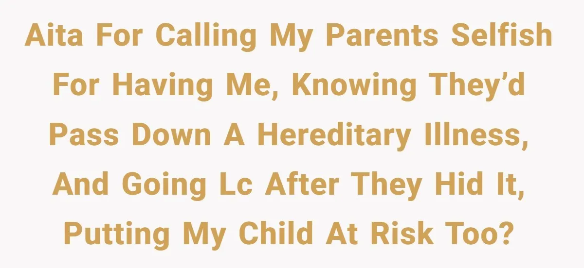 “They Lied to My Face”: Daughter Discovers Her Parents Knew She Was at Risk Before She Had a Child AITA for calling my parents selfish for having me, knowing they’d pass down a hereditary illness, and going LC after they hid it, putting my child at risk too?