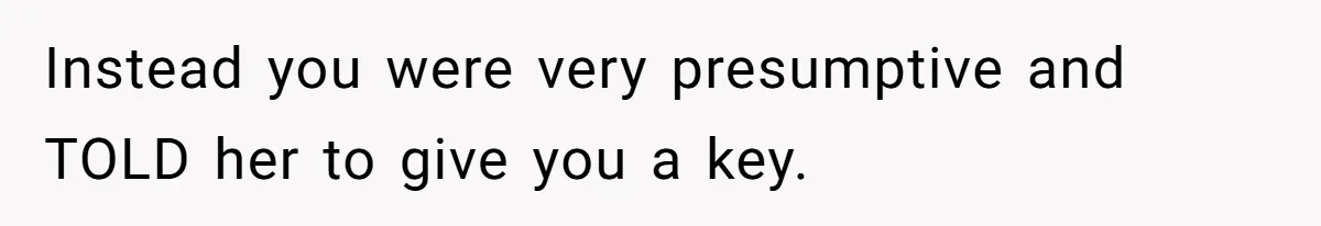 Woman Asks For Son’s House Key, Then Gets Shocked When Daughter-In-Law Says “No Contribution, No Copy” Instead you were very presumptive and TOLD her to give you a key.