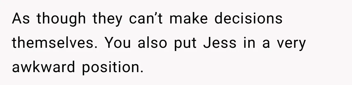 Woman Asks For Son’s House Key, Then Gets Shocked When Daughter-In-Law Says “No Contribution, No Copy” As though they can’t make decisions themselves. You also put Jess in a very awkward position.