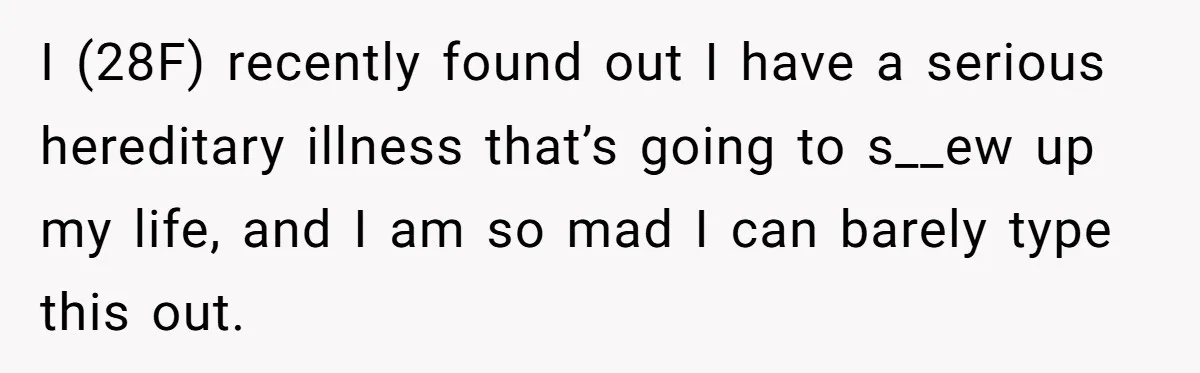 “They Lied to My Face”: Daughter Discovers Her Parents Knew She Was at Risk Before She Had a Child I (28F) recently found out I have a serious hereditary illness that’s going to s__ew up my life, and I am so mad I can barely type this out.