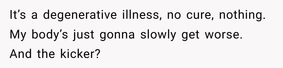 “They Lied to My Face”: Daughter Discovers Her Parents Knew She Was at Risk Before She Had a Child It’s a degenerative illness, no cure, nothing. My body’s just gonna slowly get worse. And the kicker?