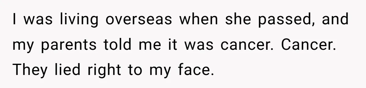 “They Lied to My Face”: Daughter Discovers Her Parents Knew She Was at Risk Before She Had a Child I was living overseas when she passed, and my parents told me it was cancer. Cancer. They lied right to my face.