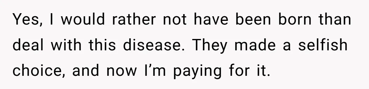 “They Lied to My Face”: Daughter Discovers Her Parents Knew She Was at Risk Before She Had a Child Yes, I would rather not have been born than deal with this disease. They made a selfish choice, and now I’m paying for it.