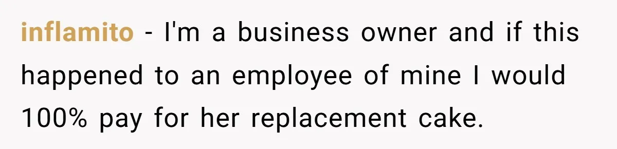 “It Was a Custom Cake!”: Employee’s Meltdown Over Stolen Food Divides The Office inflamito − I'm a business owner and if this happened to an employee of mine I would 100% pay for her replacement cake.