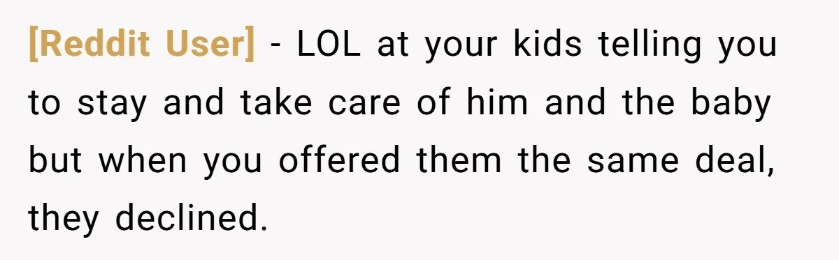 [Reddit User] − LOL at your kids telling you to stay and take care of him and the baby but when you offered them the same deal, they declined.