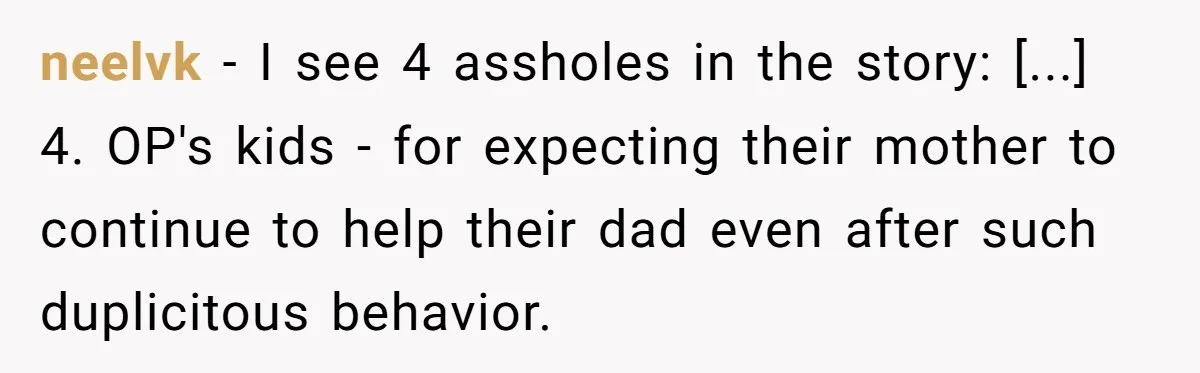 neelvk − I see 4 assholes in the story: [...] 4. OP's kids - for expecting their mother to continue to help their dad even after such duplicitous behavior.