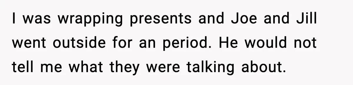 She Gifted Her Daughter The Bracelets Her Ex Bought For His Affair I was wrapping presents and Joe and Jill went outside for an period. He would not tell me what they were talking about.