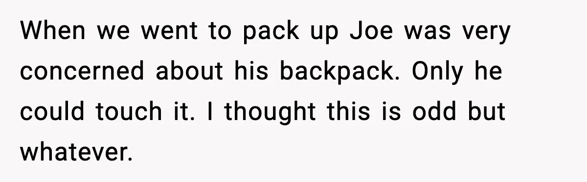She Gifted Her Daughter The Bracelets Her Ex Bought For His Affair When we went to pack up Joe was very concerned about his backpack. Only he could touch it. I thought this is odd but whatever.