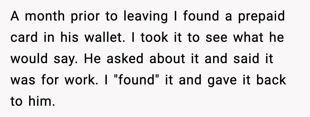 She Gifted Her Daughter The Bracelets Her Ex Bought For His Affair A month prior to leaving I found a prepaid card in his wallet. I took it to see what he would say. He asked about it and said it was...