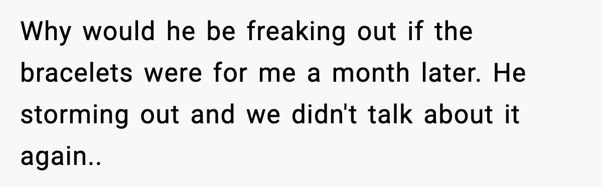 She Gifted Her Daughter The Bracelets Her Ex Bought For His Affair Why would he be freaking out if the bracelets were for me a month later. He storming out and we didn't talk about it again..