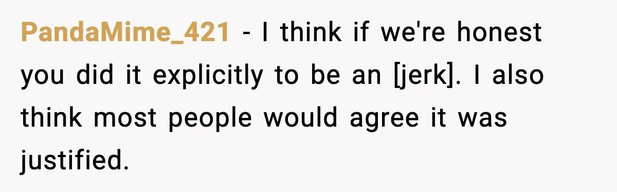 PandaMime_421 - I think if we're honest you did it explicitly to be an [jerk]. I also think most people would agree it was justified.