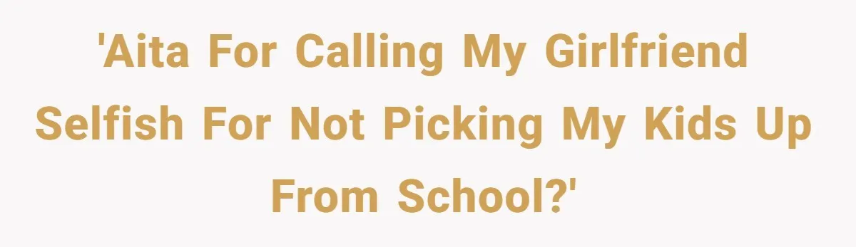 Dad Calls Girlfriend “Selfish” After She Refuses To Skip Her Job Interview To Save His Kids 'AITA for calling my girlfriend selfish for not picking my kids up from school?'