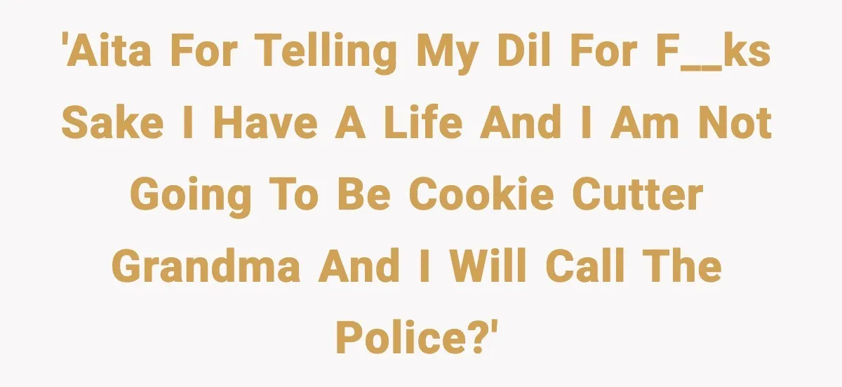 Grandma Snaps After DIL Treats Her Like a Free Nanny 'AITA for telling my DIL for f__ks sake I have a life and I am not going to be cookie cutter grandma and I will call the police?'