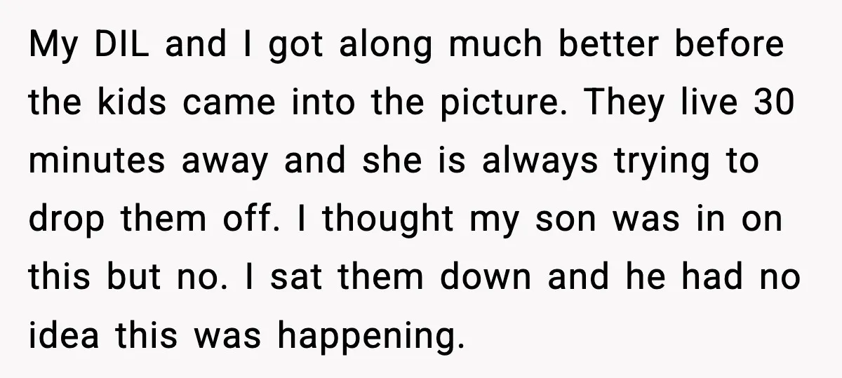 Grandma Snaps After DIL Treats Her Like a Free Nanny My DIL and I got along much better before the kids came into the picture. They live 30 minutes away and she is always trying to drop them off. I...