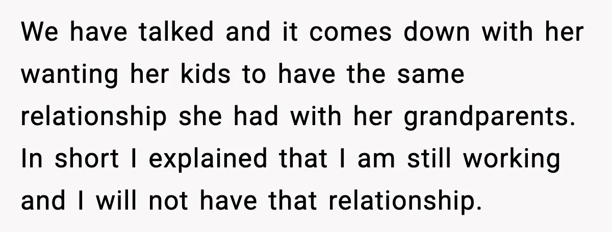 Grandma Snaps After DIL Treats Her Like a Free Nanny We have talked and it comes down with her wanting her kids to have the same relationship she had with her grandparents. In short I explained that I am still...