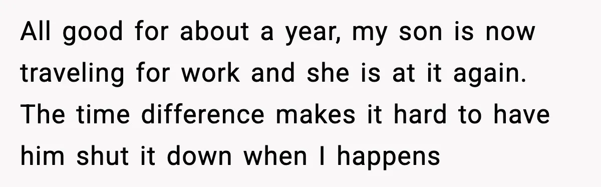 Grandma Snaps After DIL Treats Her Like a Free Nanny All good for about a year, my son is now traveling for work and she is at it again. The time difference makes it hard to have him shut it...