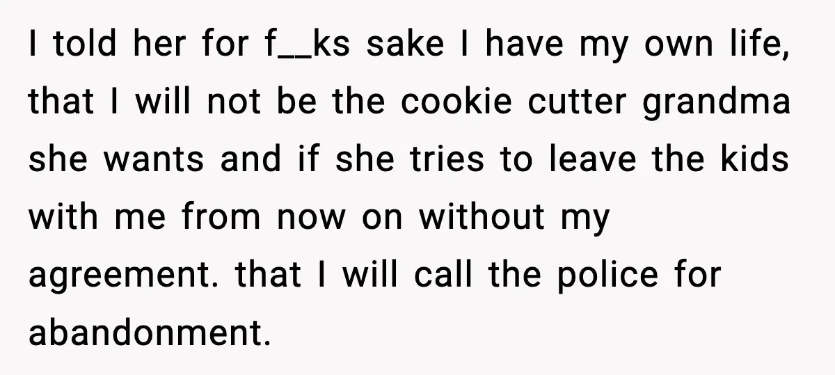 Grandma Snaps After DIL Treats Her Like a Free Nanny I told her for f__ks sake I have my own life, that I will not be the cookie cutter grandma she wants and if she tries to leave the kids...