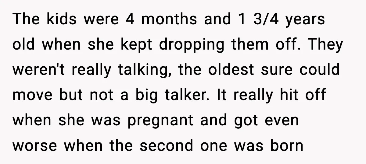 Grandma Snaps After DIL Treats Her Like a Free Nanny The kids were 4 months and 1 3/4 years old when she kept dropping them off. They weren't really talking, the oldest sure could move but not a big talker....