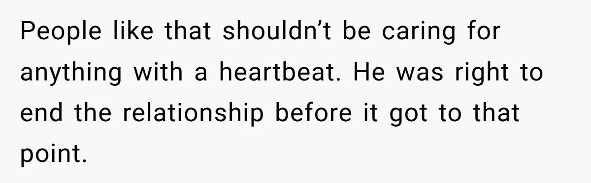 Man Dumps “Sweet” Girlfriend After She Brags About Humiliating a Special Needs Student People like that shouldn’t be caring for anything with a heartbeat. He was right to end the relationship before it got to that point.