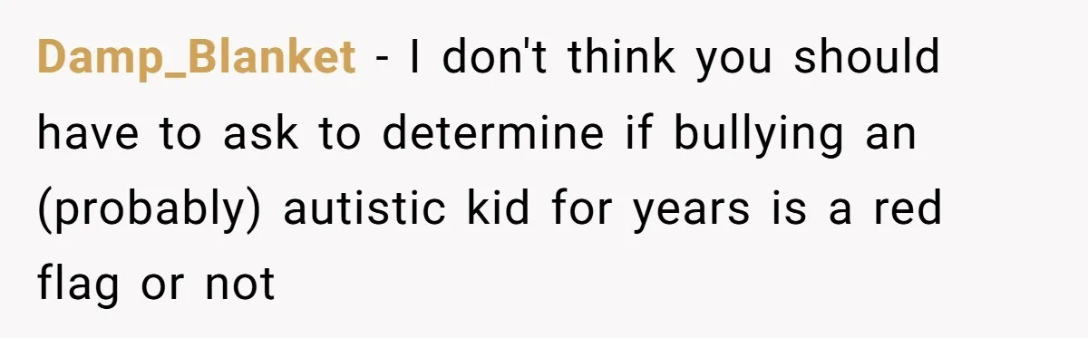 Man Dumps “Sweet” Girlfriend After She Brags About Humiliating a Special Needs Student Damp_Blanket − I don't think you should have to ask to determine if bullying an (probably) autistic kid for years is a red flag or not