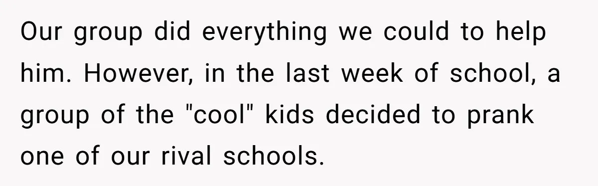Man Dumps “Sweet” Girlfriend After She Brags About Humiliating a Special Needs Student Our group did everything we could to help him. However, in the last week of school, a group of the "cool" kids decided to prank one of our rival schools.
