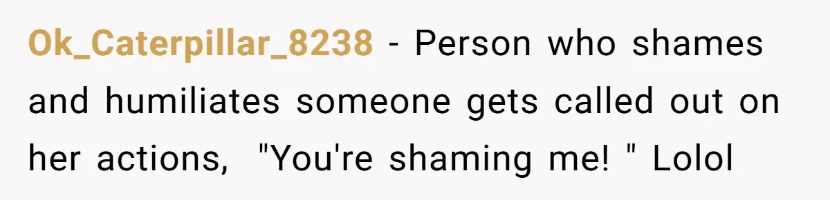 Man Dumps “Sweet” Girlfriend After She Brags About Humiliating a Special Needs Student Ok_Caterpillar_8238 − Person who shames and humiliates someone gets called out on her actions, "You're shaming me! " Lolol